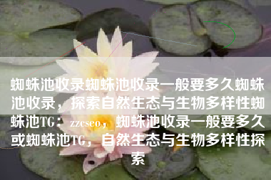 蜘蛛池收录蜘蛛池收录一般要多久蜘蛛池收录，探索自然生态与生物多样性蜘蛛池TG：zzcseo，蜘蛛池收录一般要多久或蜘蛛池TG，自然生态与生物多样性探索