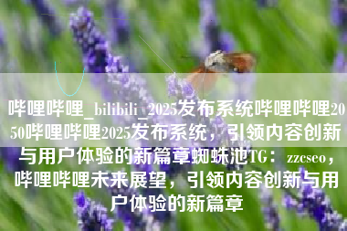 哔哩哔哩_bilibili_2025发布系统哔哩哔哩2050哔哩哔哩2025发布系统,引领内容创新与用户体验的新篇章蜘蛛池TG:zzcseo,哔哩哔哩未来展望,引领内容创新与用户体验的新篇章 哔哩哔哩_bilibili_2025发布系统哔哩哔哩2050哔哩哔哩2025发布系统,引领内容创新与用户体验的新篇章蜘蛛池TG:zzcseo,哔哩哔哩未来展望,引领内容创新与用户体验的新篇章