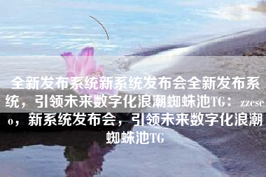 全新发布系统新系统发布会全新发布系统，引领未来数字化浪潮蜘蛛池TG：zzcseo，新系统发布会，引领未来数字化浪潮蜘蛛池TG