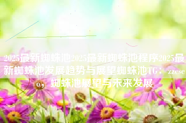 2025最新蜘蛛池2025最新蜘蛛池程序2025最新蜘蛛池发展趋势与展望蜘蛛池TG：zzcseo，蜘蛛池展望与未来发展
