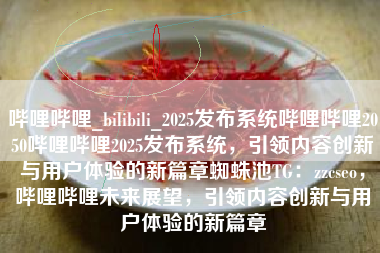 哔哩哔哩_bilibili_2025发布系统哔哩哔哩2050哔哩哔哩2025发布系统,引领内容创新与用户体验的新篇章蜘蛛池TG:zzcseo,哔哩哔哩未来展望,引领内容创新与用户体验的新篇章 哔哩哔哩_bilibili_2025发布系统哔哩哔哩2050哔哩哔哩2025发布系统,引领内容创新与用户体验的新篇章蜘蛛池TG:zzcseo,哔哩哔哩未来展望,引领内容创新与用户体验的新篇章