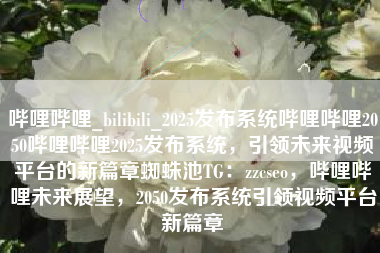 哔哩哔哩_bilibili_2025发布系统哔哩哔哩2050哔哩哔哩2025发布系统,引领未来视频平台的新篇章蜘蛛池TG:zzcseo,哔哩哔哩未来展望,2050发布系统引领视频平台新篇章 哔哩哔哩_bilibili_2025发布系统哔哩哔哩2050哔哩哔哩2025发布系统,引领未来视频平台的新篇章蜘蛛池TG:zzcseo,哔哩哔哩未来展望,2050发布系统引领视频平台新篇章