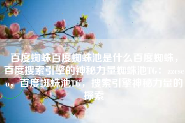 百度蜘蛛百度蜘蛛池是什么百度蜘蛛,百度搜索引擎的神秘力量蜘蛛池TG:zzcseo,百度蜘蛛池TG,搜索引擎神秘力量的探索 百度蜘蛛百度蜘蛛池是什么百度蜘蛛,百度搜索引擎的神秘力量蜘蛛池TG:zzcseo,百度蜘蛛池TG,搜索引擎神秘力量的探索