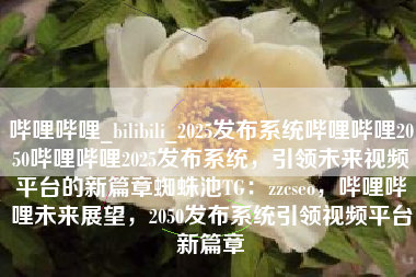 哔哩哔哩_bilibili_2025发布系统哔哩哔哩2050哔哩哔哩2025发布系统,引领未来视频平台的新篇章蜘蛛池TG:zzcseo,哔哩哔哩未来展望,2050发布系统引领视频平台新篇章 哔哩哔哩_bilibili_2025发布系统哔哩哔哩2050哔哩哔哩2025发布系统,引领未来视频平台的新篇章蜘蛛池TG:zzcseo,哔哩哔哩未来展望,2050发布系统引领视频平台新篇章