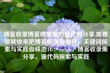 博客收录博客收录集的源代码分享,需要那就快来吧博客收录与提升,关键词探索与实践蜘蛛池TG:zzcseo,博客收录集分享,源代码探索与实践 博客收录博客收录集的源代码分享,需要那就快来吧博客收录与提升,关键词探索与实践蜘蛛池TG:zzcseo,博客收录集分享,源代码探索与实践