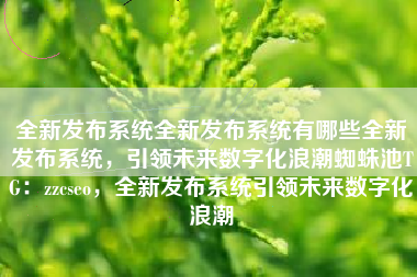 全新发布系统全新发布系统有哪些全新发布系统，引领未来数字化浪潮蜘蛛池TG：zzcseo，全新发布系统引领未来数字化浪潮