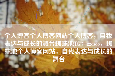 个人博客个人博客网站个人博客,自我表达与成长的舞台蜘蛛池TG:zzcseo,蜘蛛池个人博客网站,自我表达与成长的舞台 个人博客个人博客网站个人博客,自我表达与成长的舞台蜘蛛池TG:zzcseo,蜘蛛池个人博客网站,自我表达与成长的舞台