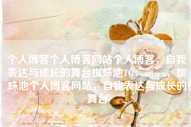 个人博客个人博客网站个人博客,自我表达与成长的舞台蜘蛛池TG:zzcseo,蜘蛛池个人博客网站,自我表达与成长的舞台 个人博客个人博客网站个人博客,自我表达与成长的舞台蜘蛛池TG:zzcseo,蜘蛛池个人博客网站,自我表达与成长的舞台