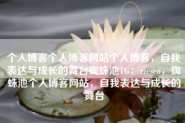 个人博客个人博客网站个人博客，自我表达与成长的舞台蜘蛛池TG：zzcseo，蜘蛛池个人博客网站，自我表达与成长的舞台