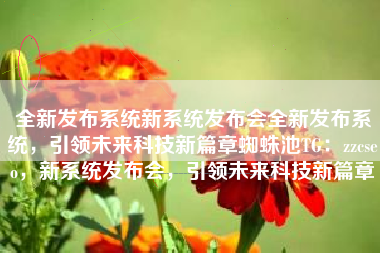全新发布系统新系统发布会全新发布系统，引领未来科技新篇章蜘蛛池TG：zzcseo，新系统发布会，引领未来科技新篇章