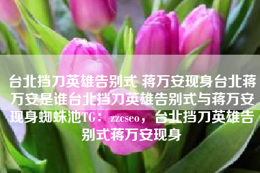 台北挡刀英雄告别式 蒋万安现身台北蒋万安是谁台北挡刀英雄告别式与蒋万安现身蜘蛛池TG:zzcseo,台北挡刀英雄告别式蒋万安现身 台北挡刀英雄告别式 蒋万安现身台北蒋万安是谁台北挡刀英雄告别式与蒋万安现身蜘蛛池TG:zzcseo,台北挡刀英雄告别式蒋万安现身