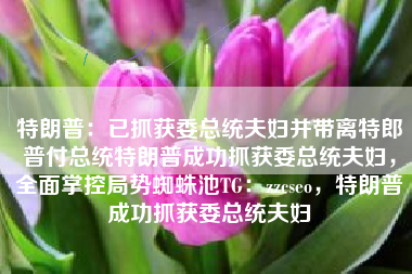 特朗普：已抓获委总统夫妇并带离特郎普付总统特朗普成功抓获委总统夫妇，全面掌控局势蜘蛛池TG：zzcseo，特朗普成功抓获委总统夫妇