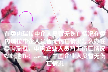 在委内瑞拉中企人员暂无伤亡情况在委内瑞拉中企人员暂无伤亡情况怎么办在委内瑞拉，中国企业人员暂无伤亡情况蜘蛛池TG：zzcseo，中国企业人员暂无伤亡情况