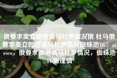 俄要求美立即澄清马杜罗情况俄 杜马俄要求美立即澄清马杜罗情况蜘蛛池TG：zzcseo，俄要求美澄清马杜罗情况，蜘蛛池TG需谨慎