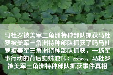 马杜罗被美军三角洲特种部队抓获马杜罗被美军三角洲特种部队抓获了吗马杜罗被美军三角洲特种部队抓获，一场军事行动的背后蜘蛛池TG：zzcseo，马杜罗被美军三角洲特种部队抓获事件真相
