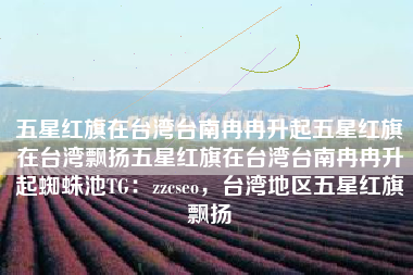 五星红旗在台湾台南冉冉升起五星红旗在台湾飘扬五星红旗在台湾台南冉冉升起蜘蛛池TG：zzcseo，台湾地区五星红旗飘扬