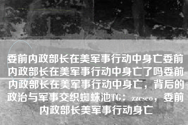 委前内政部长在美军事行动中身亡委前内政部长在美军事行动中身亡了吗委前内政部长在美军事行动中身亡，背后的政治与军事交织蜘蛛池TG：zzcseo，委前内政部长美军事行动身亡