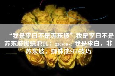 “我是李白不是苏东坡”我是李白不是苏东坡蜘蛛池TG：zzcseo，我是李白，非苏东坡，蜘蛛池SEO技巧