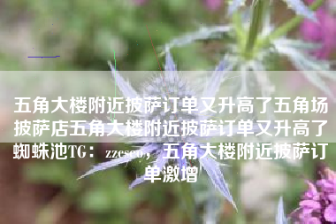五角大楼附近披萨订单又升高了五角场披萨店五角大楼附近披萨订单又升高了蜘蛛池TG：zzcseo，五角大楼附近披萨订单激增
