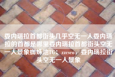 委内瑞拉首都街头几乎空无一人委内瑞拉的首都是哪里委内瑞拉首都街头空无一人景象蜘蛛池TG:zzcseo,委内瑞拉街头空无一人景象 委内瑞拉首都街头几乎空无一人委内瑞拉的首都是哪里委内瑞拉首都街头空无一人景象蜘蛛池TG:zzcseo,委内瑞拉街头空无一人景象