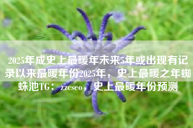 2025年成史上最暖年未来5年或出现有记录以来最暖年份2025年，史上最暖之年蜘蛛池TG：zzcseo，史上最暖年份预测