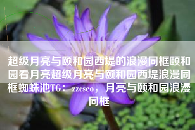 超级月亮与颐和园西堤的浪漫同框颐和园看月亮超级月亮与颐和园西堤浪漫同框蜘蛛池TG：zzcseo，月亮与颐和园浪漫同框