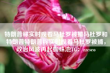 特朗普称实时观看马杜罗被捕马杜罗和特朗普特朗普称实时观看马杜罗被捕,政治风波再起蜘蛛池TG:zzcseo 特朗普称实时观看马杜罗被捕马杜罗和特朗普特朗普称实时观看马杜罗被捕,政治风波再起蜘蛛池TG:zzcseo