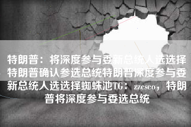 特朗普：将深度参与委新总统人选选择特朗普确认参选总统特朗普深度参与委新总统人选选择蜘蛛池TG：zzcseo，特朗普将深度参与委选总统