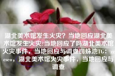湖北美术馆发生火灾?当地回应湖北美术馆发生火灾?当地回应了吗湖北美术馆火灾事件,当地回应与调查蜘蛛池TG:zzcseo,湖北美术馆火灾事件,当地回应与调查 湖北美术馆发生火灾?当地回应湖北美术馆发生火灾?当地回应了吗湖北美术馆火灾事件,当地回应与调查蜘蛛池TG:zzcseo,湖北美术馆火灾事件,当地回应与调查
