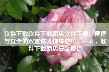 软件下载软件下载商店软件下载,便捷与安全的双重体验蜘蛛池TG:zzcseo,软件下载商店安全便捷 软件下载软件下载商店软件下载,便捷与安全的双重体验蜘蛛池TG:zzcseo,软件下载商店安全便捷