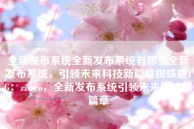 全新发布系统全新发布系统有哪些全新发布系统，引领未来科技新篇章蜘蛛池TG：zzcseo，全新发布系统引领未来科技新篇章