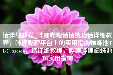 话详细教程_哔哩哔哩话话技巧话详细教程,哔哩哔哩平台上的实用指南蜘蛛池TG:zzcseo,话详细教程,哔哩哔哩蜘蛛池TG实用指南 话详细教程_哔哩哔哩话话技巧话详细教程,哔哩哔哩平台上的实用指南蜘蛛池TG:zzcseo,话详细教程,哔哩哔哩蜘蛛池TG实用指南