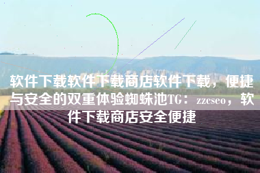 软件下载软件下载商店软件下载,便捷与安全的双重体验蜘蛛池TG:zzcseo,软件下载商店安全便捷 软件下载软件下载商店软件下载,便捷与安全的双重体验蜘蛛池TG:zzcseo,软件下载商店安全便捷