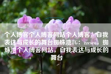个人博客个人博客网站个人博客,自我表达与成长的舞台蜘蛛池TG:zzcseo,蜘蛛池个人博客网站,自我表达与成长的舞台 个人博客个人博客网站个人博客,自我表达与成长的舞台蜘蛛池TG:zzcseo,蜘蛛池个人博客网站,自我表达与成长的舞台