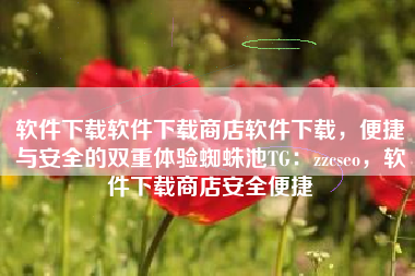 软件下载软件下载商店软件下载,便捷与安全的双重体验蜘蛛池TG:zzcseo,软件下载商店安全便捷 软件下载软件下载商店软件下载,便捷与安全的双重体验蜘蛛池TG:zzcseo,软件下载商店安全便捷