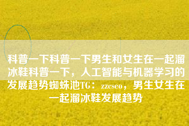 科普一下科普一下男生和女生在一起溜冰鞋科普一下，人工智能与机器学习的发展趋势蜘蛛池TG：zzcseo，男生女生在一起溜冰鞋发展趋势