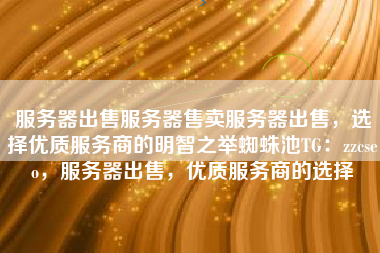 服务器出售服务器售卖服务器出售,选择优质服务商的明智之举蜘蛛池TG:zzcseo,服务器出售,优质服务商的选择 服务器出售服务器售卖服务器出售,选择优质服务商的明智之举蜘蛛池TG:zzcseo,服务器出售,优质服务商的选择