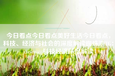今日看点今日看点美好生活今日看点，科技、经济与社会的深度解读蜘蛛池TG：zzcseo，科技经济深度解读