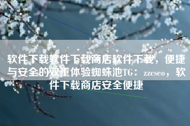 软件下载软件下载商店软件下载，便捷与安全的双重体验蜘蛛池TG：zzcseo，软件下载商店安全便捷