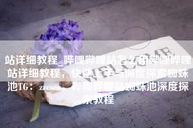 站详细教程_哔哩哔哩站怎么用哔哩哔哩站详细教程,快速上手与深度探索蜘蛛池TG:zzcseo,哔哩哔哩站蜘蛛池深度探索教程 站详细教程_哔哩哔哩站怎么用哔哩哔哩站详细教程,快速上手与深度探索蜘蛛池TG:zzcseo,哔哩哔哩站蜘蛛池深度探索教程