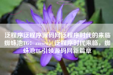 泛程序泛程序源码网泛程序时代的来临蜘蛛池TG:zzcseo,泛程序时代来临,蜘蛛池TG引领源码网新篇章 泛程序泛程序源码网泛程序时代的来临蜘蛛池TG:zzcseo,泛程序时代来临,蜘蛛池TG引领源码网新篇章