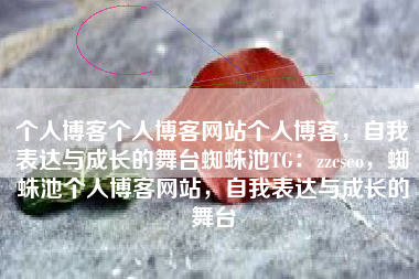 个人博客个人博客网站个人博客，自我表达与成长的舞台蜘蛛池TG：zzcseo，蜘蛛池个人博客网站，自我表达与成长的舞台