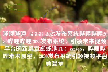 哔哩哔哩_bilibili_2025发布系统哔哩哔哩2050哔哩哔哩2025发布系统,引领未来视频平台的新篇章蜘蛛池TG:zzcseo,哔哩哔哩未来展望,2050发布系统引领视频平台新篇章 哔哩哔哩_bilibili_2025发布系统哔哩哔哩2050哔哩哔哩2025发布系统,引领未来视频平台的新篇章蜘蛛池TG:zzcseo,哔哩哔哩未来展望,2050发布系统引领视频平台新篇章