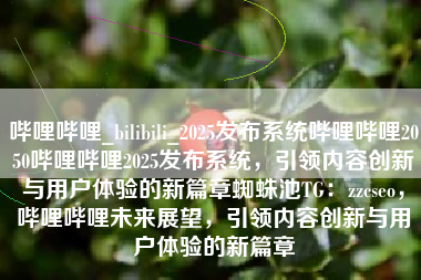 哔哩哔哩_bilibili_2025发布系统哔哩哔哩2050哔哩哔哩2025发布系统,引领内容创新与用户体验的新篇章蜘蛛池TG:zzcseo,哔哩哔哩未来展望,引领内容创新与用户体验的新篇章 哔哩哔哩_bilibili_2025发布系统哔哩哔哩2050哔哩哔哩2025发布系统,引领内容创新与用户体验的新篇章蜘蛛池TG:zzcseo,哔哩哔哩未来展望,引领内容创新与用户体验的新篇章