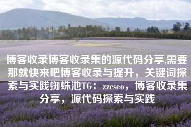 博客收录博客收录集的源代码分享,需要那就快来吧博客收录与提升，关键词探索与实践蜘蛛池TG：zzcseo，博客收录集分享，源代码探索与实践