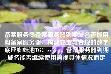 备案服务器备案服务器到期域名还能用吗备案服务器,构建安全与合规的数字底座蜘蛛池TG:zzcseo,备案服务器到期域名能否继续使用需视具体情况而定 备案服务器备案服务器到期域名还能用吗备案服务器,构建安全与合规的数字底座蜘蛛池TG:zzcseo,备案服务器到期域名能否继续使用需视具体情况而定