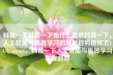 科普一下科普一下是什么意思科普一下，人工智能与机器学习的发展趋势蜘蛛池TG：zzcseo，科普一下人工智能与机器学习发展趋势
