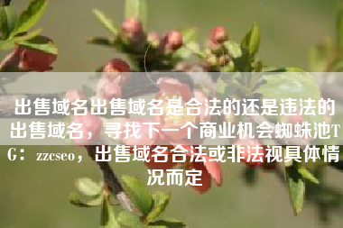 出售域名出售域名是合法的还是违法的出售域名,寻找下一个商业机会蜘蛛池TG:zzcseo,出售域名合法或非法视具体情况而定 出售域名出售域名是合法的还是违法的出售域名,寻找下一个商业机会蜘蛛池TG:zzcseo,出售域名合法或非法视具体情况而定