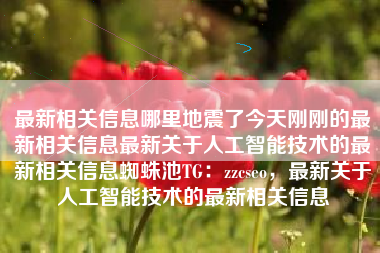 最新相关信息哪里地震了今天刚刚的最新相关信息最新关于人工智能技术的最新相关信息蜘蛛池TG：zzcseo，最新关于人工智能技术的最新相关信息