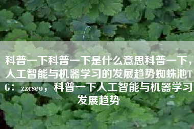 科普一下科普一下是什么意思科普一下，人工智能与机器学习的发展趋势蜘蛛池TG：zzcseo，科普一下人工智能与机器学习发展趋势